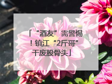 “酒友”需警惕！镇江“2斤哥”干废股骨头