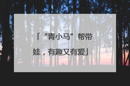 “青小马”帮带娃，有趣又有爱