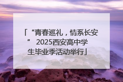 “青春巡礼，情系长安” 2025西安高中学生毕业季活动举行