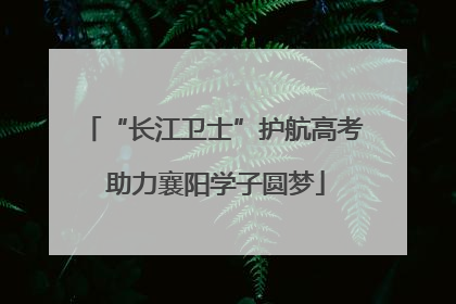 “长江卫士”护航高考 助力襄阳学子圆梦
