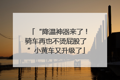 “降温神器来了！骑车再也不烫屁股了”小黄车又升级了
