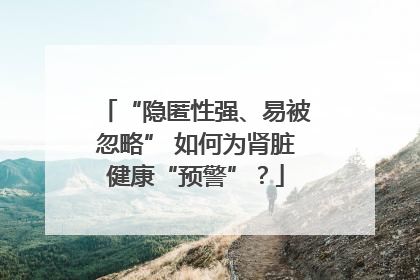 “隐匿性强、易被忽略” 如何为肾脏健康“预警”？