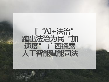 “AI+法治”跑出法治为民“加速度” 广西探索人工智能赋能司法行政发展新路径