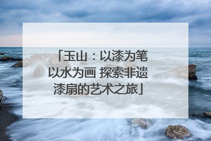 玉山：以漆为笔 以水为画 探索非遗漆扇的艺术之旅
