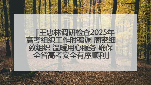王忠林调研检查2025年高考组织工作时强调 周密细致组织 温暖用心服务 确保全省高考安全有序顺利