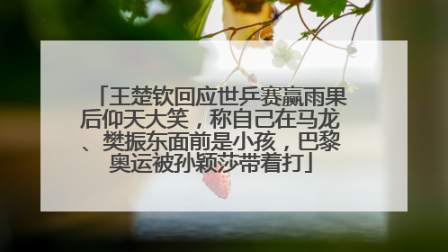 王楚钦回应世乒赛赢雨果后仰天大笑，称自己在马龙、樊振东面前是小孩，巴黎奥运被孙颖莎带着打