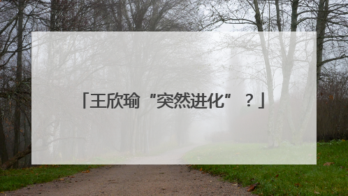 王欣瑜“突然进化”？