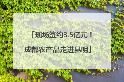 现场签约3.5亿元！成都农产品走进昆明