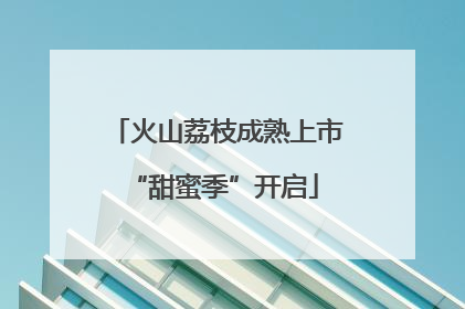 火山荔枝成熟上市 “甜蜜季”开启