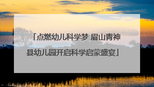 点燃幼儿科学梦 眉山青神县幼儿园开启科学启蒙盛宴