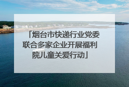 烟台市快递行业党委联合多家企业开展福利院儿童关爱行动