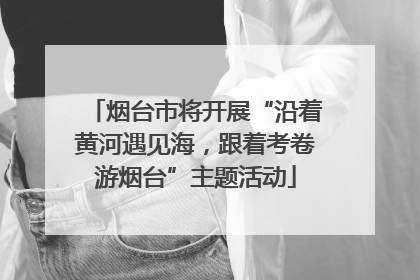 烟台市将开展“沿着黄河遇见海，跟着考卷游烟台”主题活动