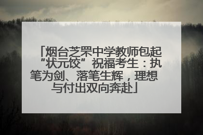 烟台芝罘中学教师包起“状元饺”祝福考生：执笔为剑、落笔生辉，理想与付出双向奔赴