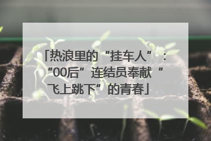 热浪里的“挂车人”：“00后”连结员奉献“飞上跳下”的青春