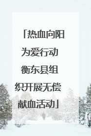 热血向阳 为爱行动 衡东县组织开展无偿献血活动