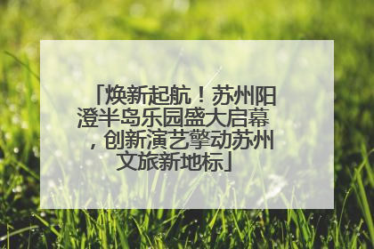 焕新起航！苏州阳澄半岛乐园盛大启幕，创新演艺擎动苏州文旅新地标