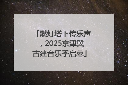 燃灯塔下传乐声，2025京津冀古建音乐季启幕