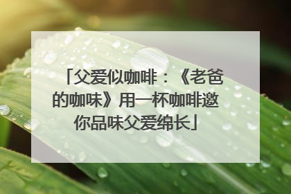 父爱似咖啡：《老爸的咖味》用一杯咖啡邀你品味父爱绵长