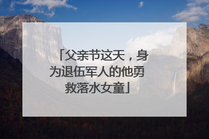 父亲节这天，身为退伍军人的他勇救落水女童