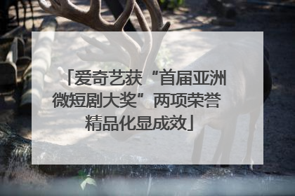 爱奇艺获“首届亚洲微短剧大奖”两项荣誉 精品化显成效