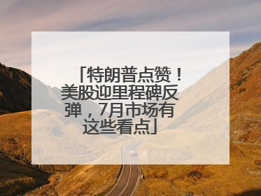 特朗普点赞！美股迎里程碑反弹，7月市场有这些看点