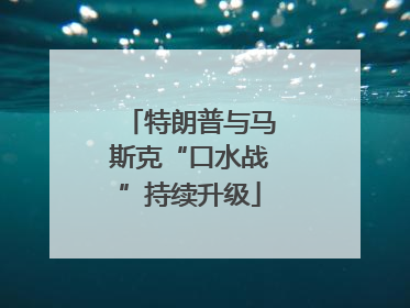 特朗普与马斯克“口水战”持续升级