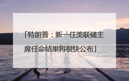 特朗普：新一任美联储主席任命结果将很快公布