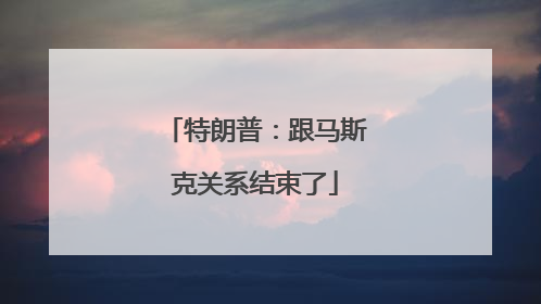 特朗普：跟马斯克关系结束了