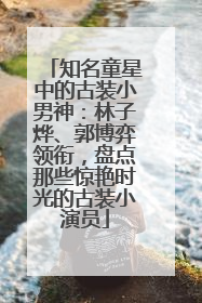 知名童星中的古装小男神：林子烨、郭博弈领衔，盘点那些惊艳时光的古装小演员
