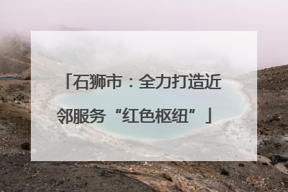 石狮市：全力打造近邻服务“红色枢纽”
