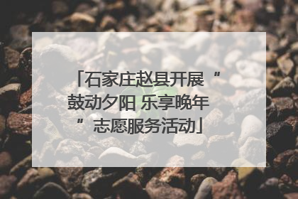 石家庄赵县开展“鼓动夕阳 乐享晚年”志愿服务活动