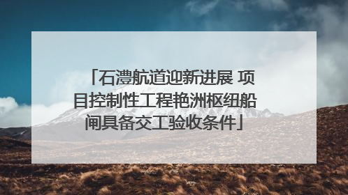 石澧航道迎新进展 项目控制性工程艳洲枢纽船闸具备交工验收条件