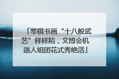 琴棋书画“十八般武艺”样样精，文博会机器人组团花式秀绝活