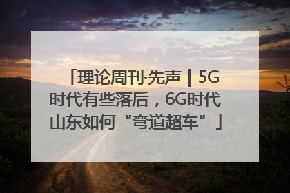 理论周刊·先声｜5G时代有些落后，6G时代山东如何“弯道超车”