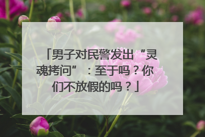 男子对民警发出“灵魂拷问”：至于吗？你们不放假的吗？