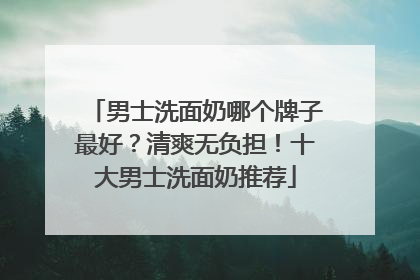 男士洗面奶哪个牌子最好？清爽无负担！十大男士洗面奶推荐