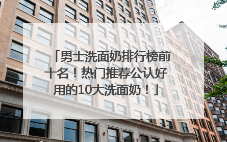 男士洗面奶排行榜前十名！热门推荐公认好用的10大洗面奶！