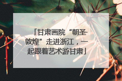 甘肃画院“朝圣·敦煌”走进浙江，一起跟着艺术游甘肃