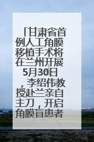 甘肃省首例人工角膜移植手术将在兰州开展5月30日，李绍伟教授赴兰亲自主刀，开启角膜盲患者复明新纪元