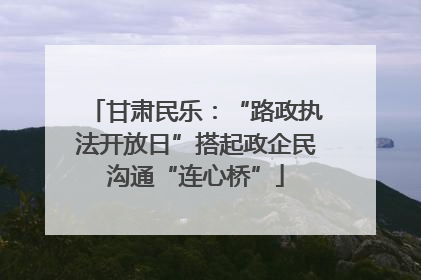 甘肃民乐：“路政执法开放日”搭起政企民沟通“连心桥”