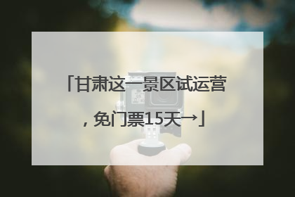 甘肃这一景区试运营，免门票15天→