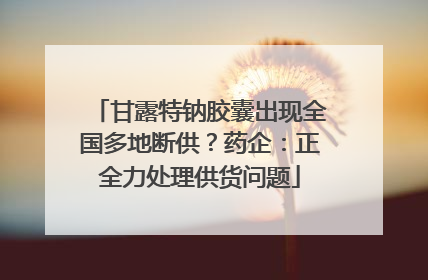 甘露特钠胶囊出现全国多地断供？药企：正全力处理供货问题