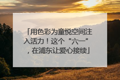 用色彩为童悦空间注入活力！这个“六一”，在浦东让爱心接续