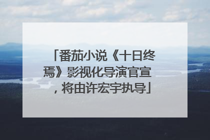 番茄小说《十日终焉》影视化导演官宣，将由许宏宇执导