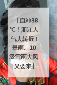 直冲38℃！浙江天气大转折！暴雨、10级雷雨大风又要来
