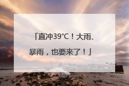 直冲39℃！大雨、暴雨，也要来了！