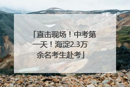 直击现场！中考第一天！海淀2.3万余名考生赴考
