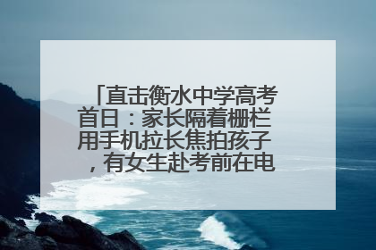 直击衡水中学高考首日：家长隔着栅栏用手机拉长焦拍孩子，有女生赴考前在电话亭与家人通话