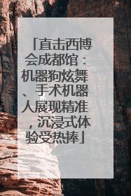 直击西博会成都馆：机器狗炫舞、手术机器人展现精准，沉浸式体验受热捧
