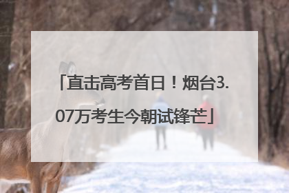 直击高考首日！烟台3.07万考生今朝试锋芒